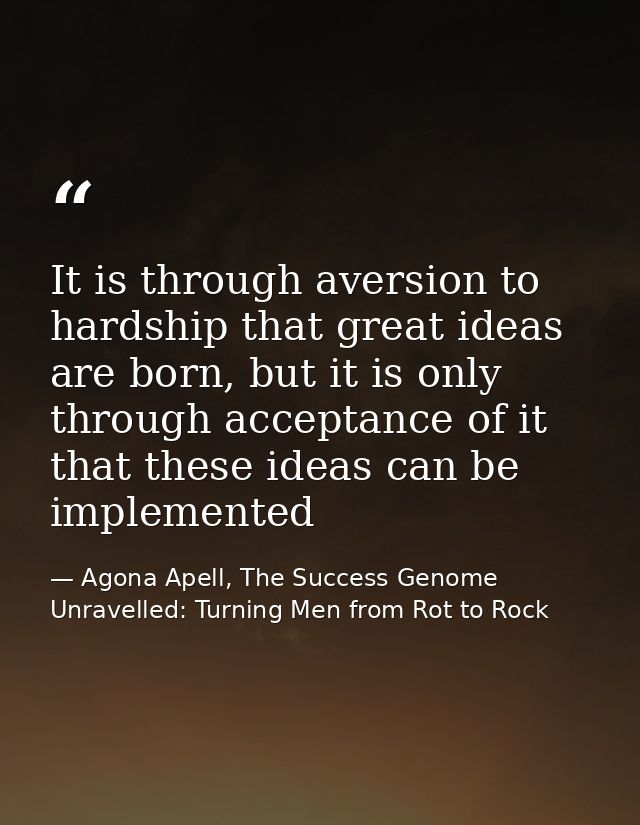 It is through aversion to hardship that great ideas are born, but it is only through acceptance of it that these ideas c — Agona Apell, The Success Genome Unravelled: Turning Men from Rot to Rock