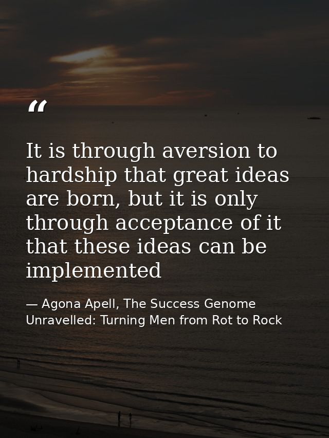 It is through aversion to hardship that great ideas are born, but it is only through acceptance of it that these ideas c — Agona Apell, The Success Genome Unravelled: Turning Men from Rot to Rock