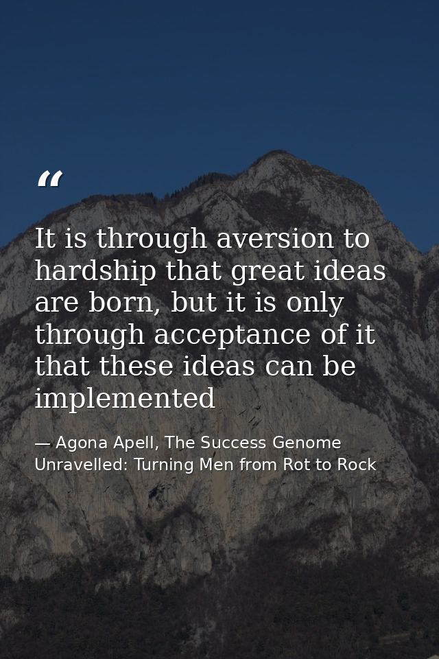 It is through aversion to hardship that great ideas are born, but it is only through acceptance of it that these ideas c — Agona Apell, The Success Genome Unravelled: Turning Men from Rot to Rock
