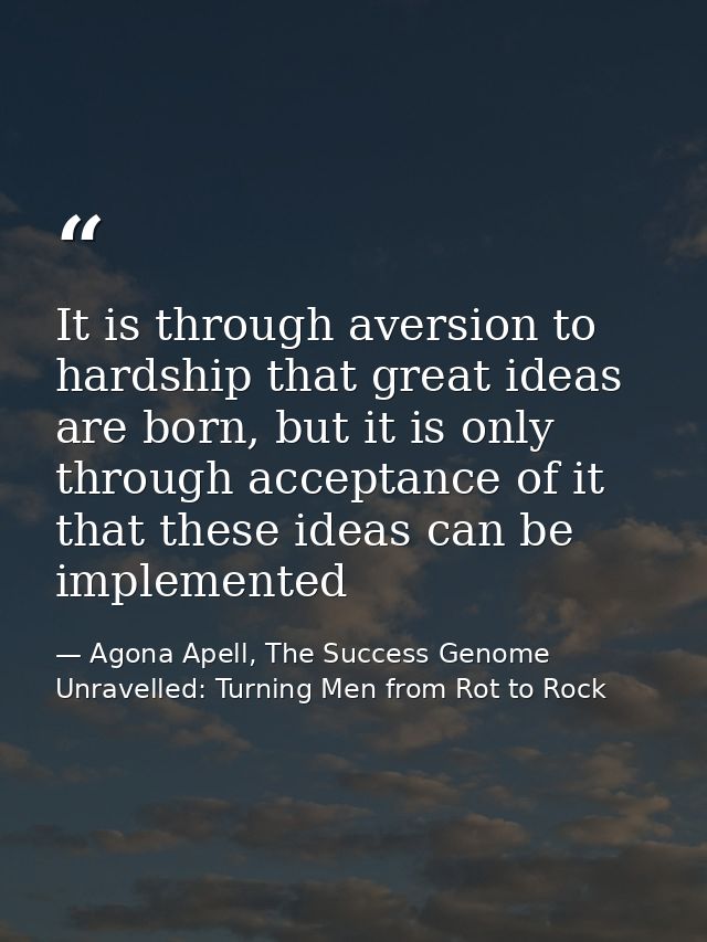 It is through aversion to hardship that great ideas are born, but it is only through acceptance of it that these ideas c — Agona Apell, The Success Genome Unravelled: Turning Men from Rot to Rock