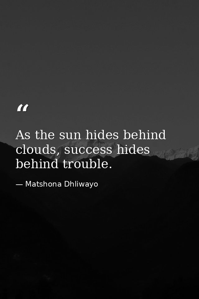 As the sun hides behind clouds, success hides behind trouble. — Matshona Dhliwayo