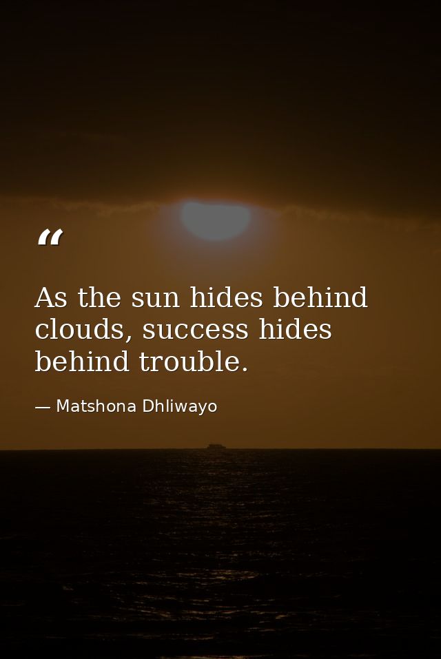 As the sun hides behind clouds, success hides behind trouble. — Matshona Dhliwayo