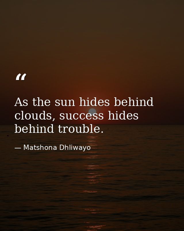 As the sun hides behind clouds, success hides behind trouble. — Matshona Dhliwayo