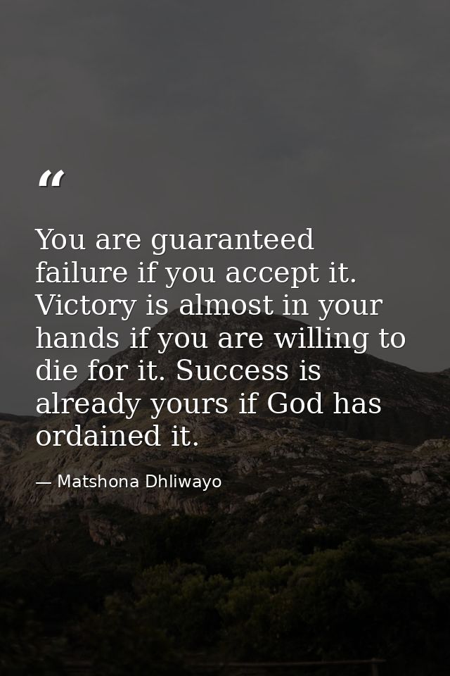 You are guaranteed failure if you accept it. Victory is almost in your hands if you are willing to die for it. Success i — Matshona Dhliwayo