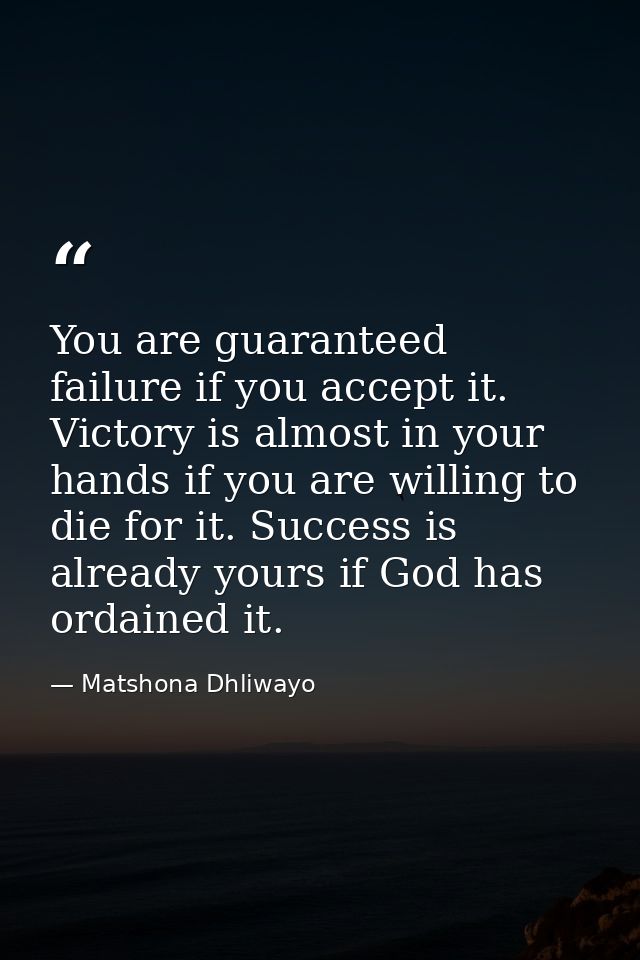 You are guaranteed failure if you accept it. Victory is almost in your hands if you are willing to die for it. Success i — Matshona Dhliwayo