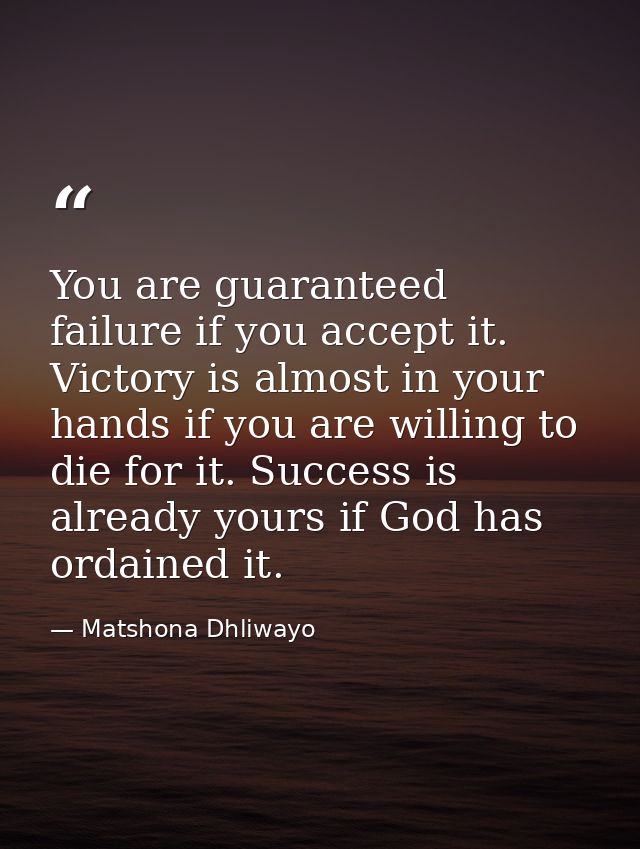 You are guaranteed failure if you accept it. Victory is almost in your hands if you are willing to die for it. Success i — Matshona Dhliwayo