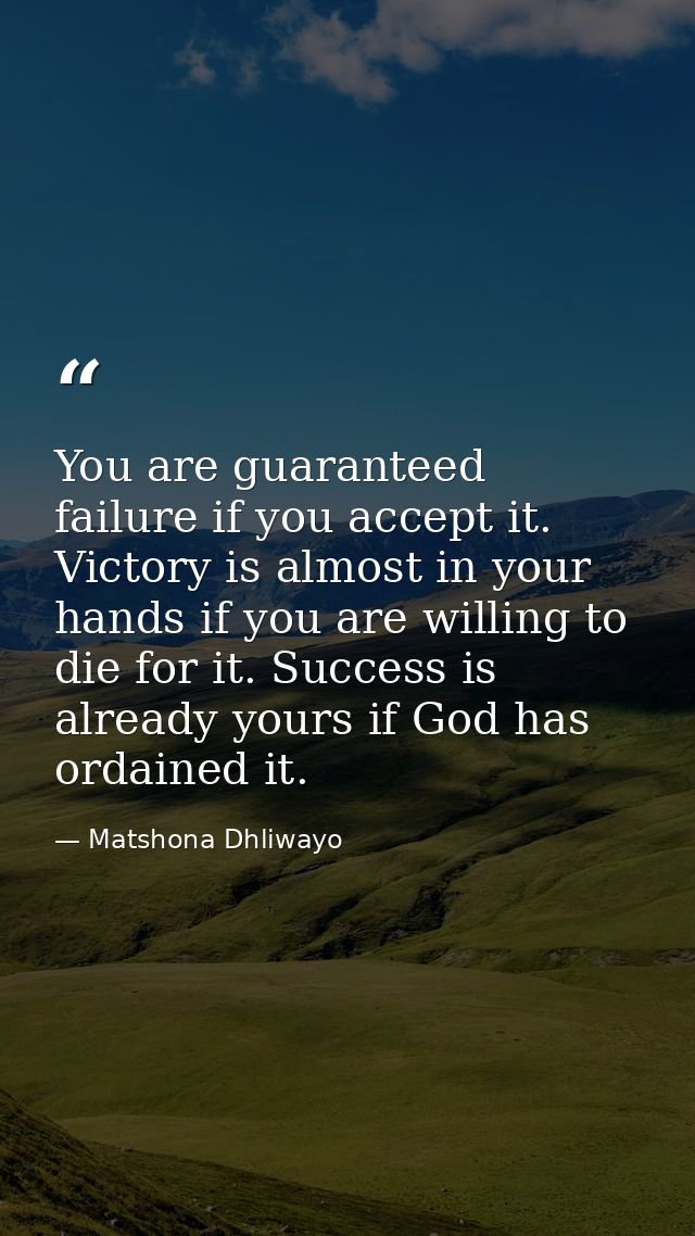 You are guaranteed failure if you accept it. Victory is almost in your hands if you are willing to die for it. Success i — Matshona Dhliwayo