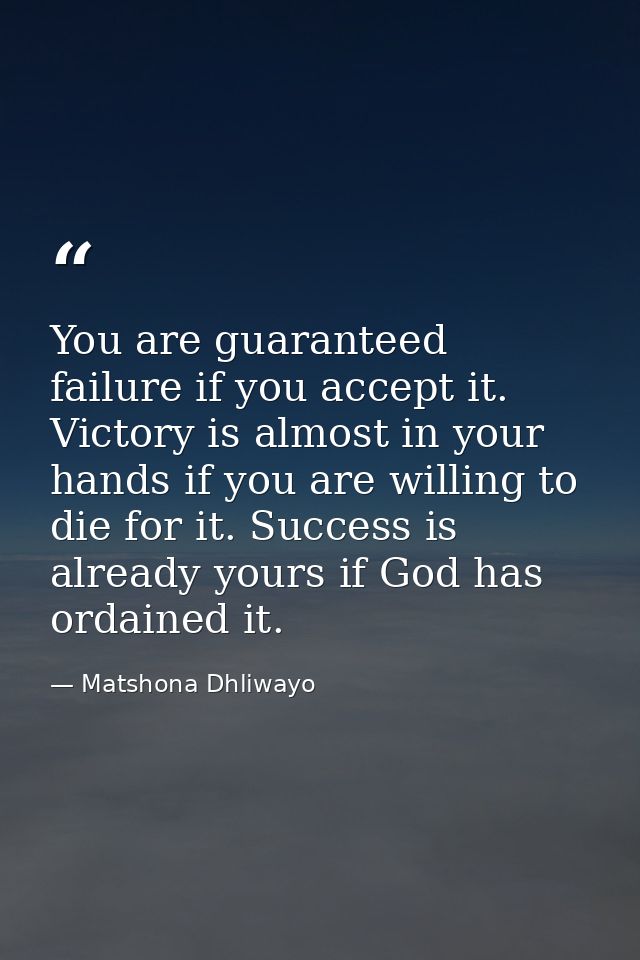 You are guaranteed failure if you accept it. Victory is almost in your hands if you are willing to die for it. Success i — Matshona Dhliwayo
