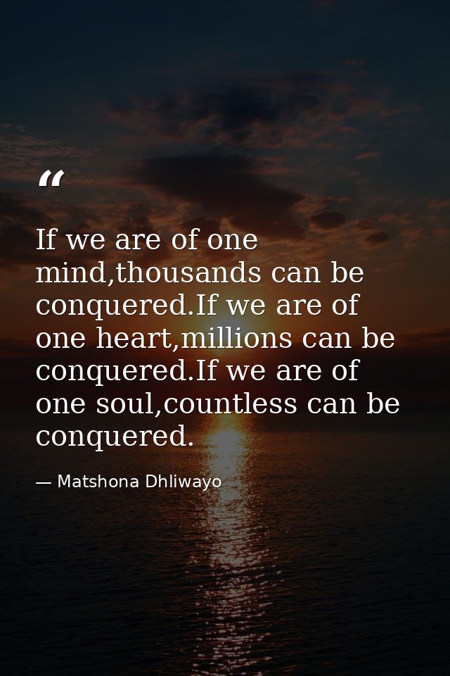If we are of one mind,thousands can be conquered.If we are of one heart,millions can be conquered.If we are of one soul, — Matshona Dhliwayo