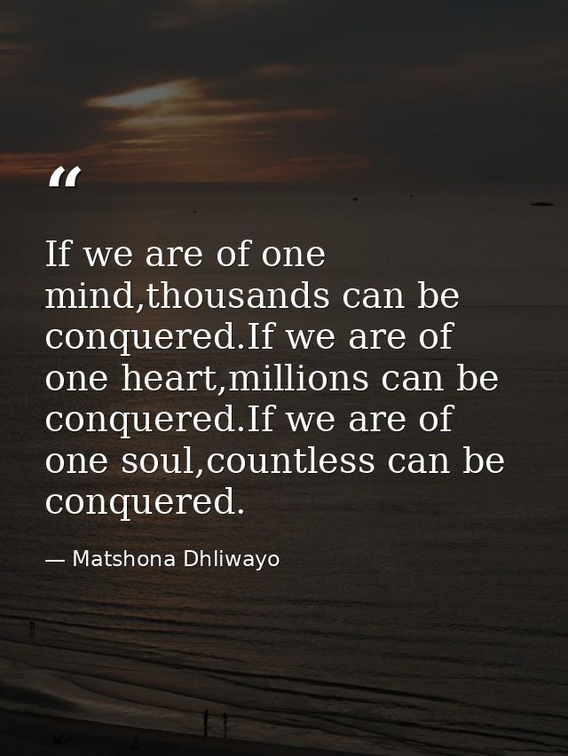 If we are of one mind,thousands can be conquered.If we are of one heart,millions can be conquered.If we are of one soul, — Matshona Dhliwayo