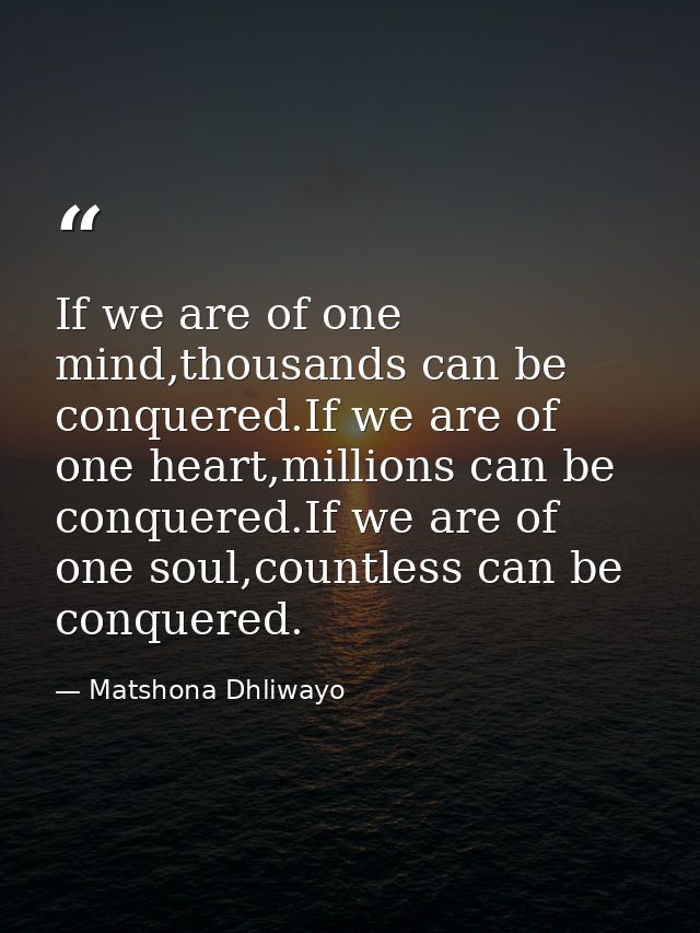 If we are of one mind,thousands can be conquered.If we are of one heart,millions can be conquered.If we are of one soul, — Matshona Dhliwayo