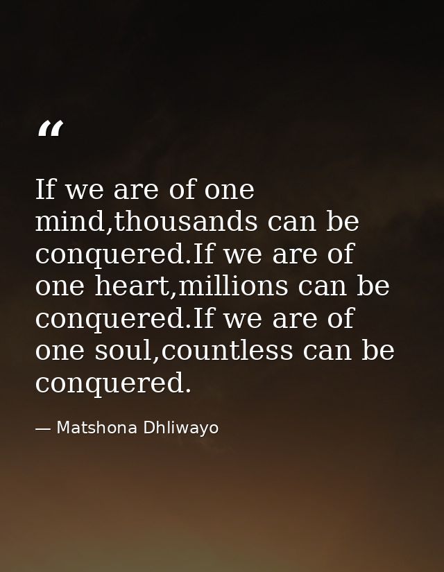 If we are of one mind,thousands can be conquered.If we are of one heart,millions can be conquered.If we are of one soul, — Matshona Dhliwayo