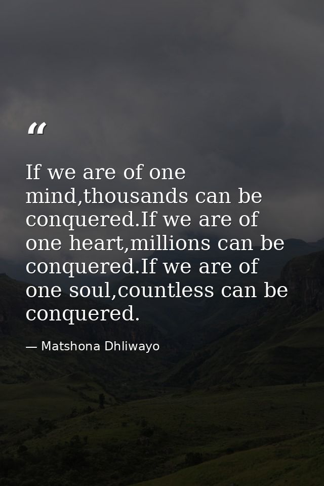 If we are of one mind,thousands can be conquered.If we are of one heart,millions can be conquered.If we are of one soul, — Matshona Dhliwayo