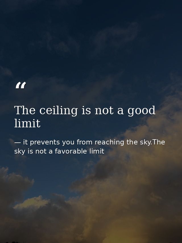 The ceiling is not a good limit — it prevents you from reaching the sky.The sky is not a favorable limit