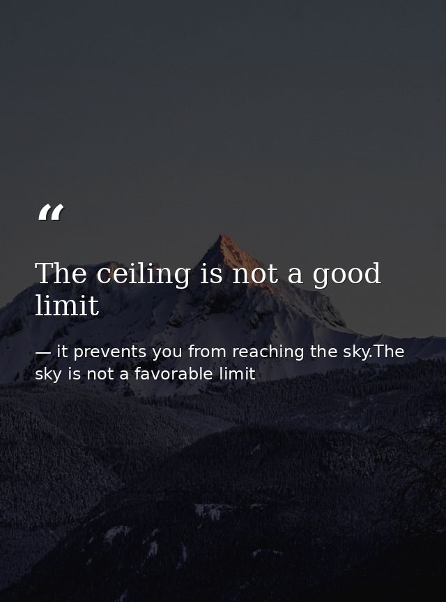 The ceiling is not a good limit — it prevents you from reaching the sky.The sky is not a favorable limit