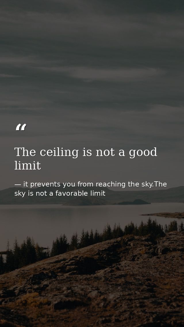 The ceiling is not a good limit — it prevents you from reaching the sky.The sky is not a favorable limit