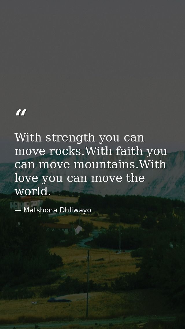 With strength you can move rocks.With faith you can move mountains.With love you can move the world. — Matshona Dhliwayo