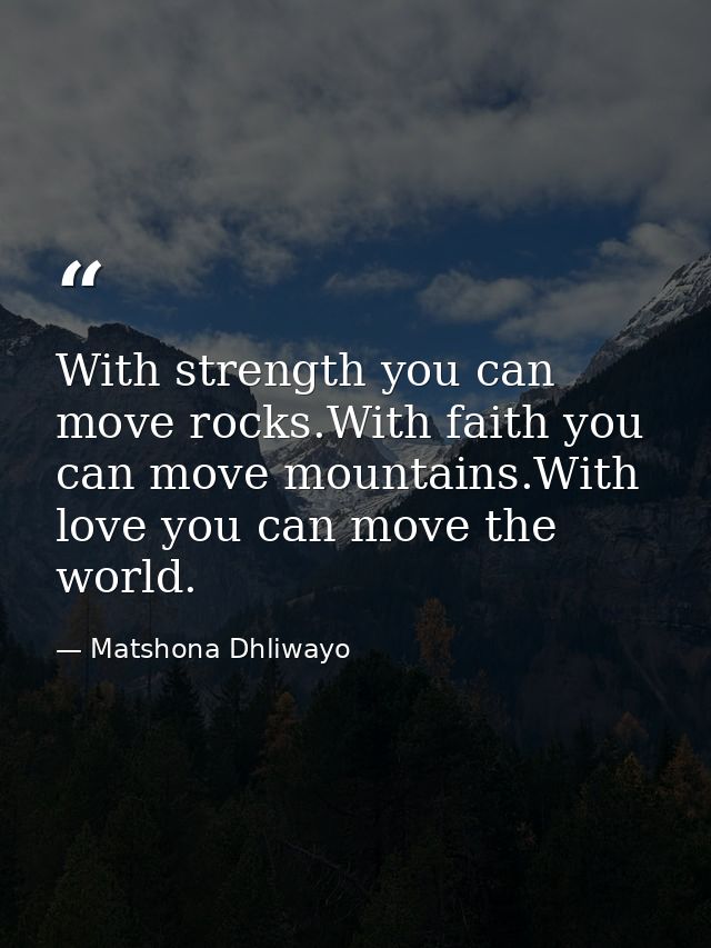 With strength you can move rocks.With faith you can move mountains.With love you can move the world. — Matshona Dhliwayo