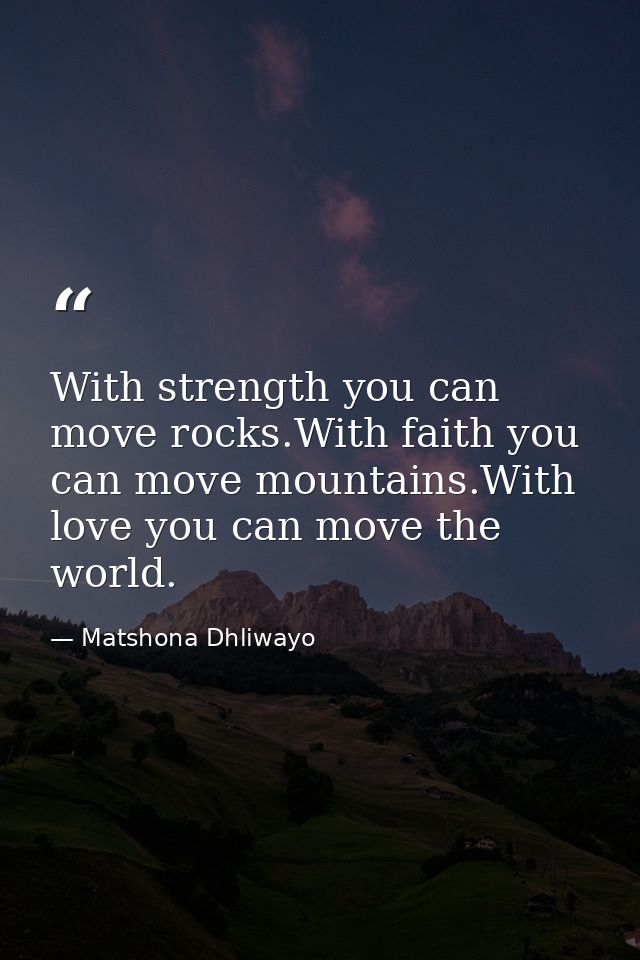 With strength you can move rocks.With faith you can move mountains.With love you can move the world. — Matshona Dhliwayo