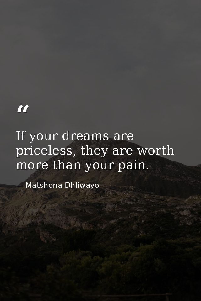 If your dreams are priceless, they are worth more than your pain. — Matshona Dhliwayo