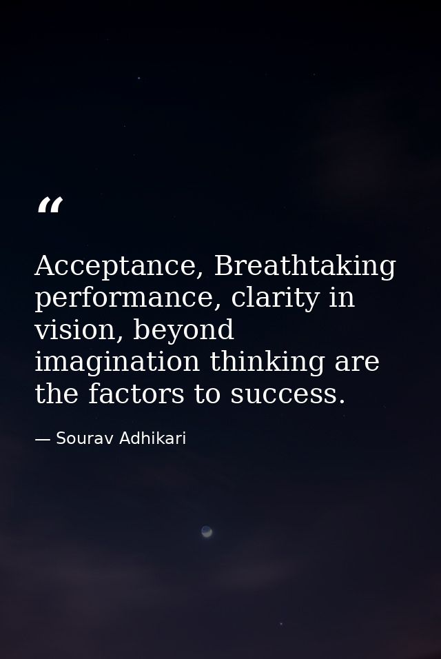 Acceptance, Breathtaking performance, clarity in vision, beyond imagination thinking are the factors to success. — Sourav Adhikari