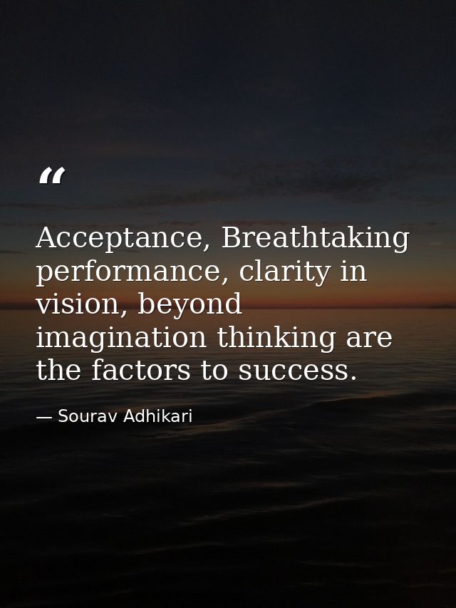 Acceptance, Breathtaking performance, clarity in vision, beyond imagination thinking are the factors to success. — Sourav Adhikari