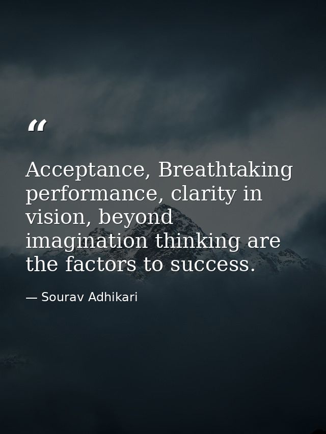 Acceptance, Breathtaking performance, clarity in vision, beyond imagination thinking are the factors to success. — Sourav Adhikari