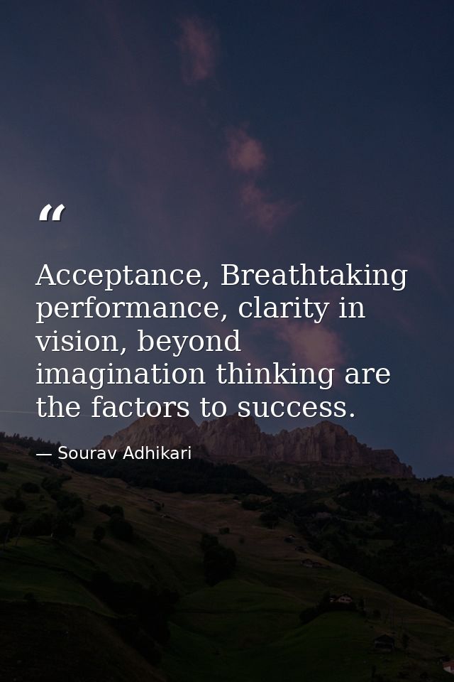 Acceptance, Breathtaking performance, clarity in vision, beyond imagination thinking are the factors to success. — Sourav Adhikari