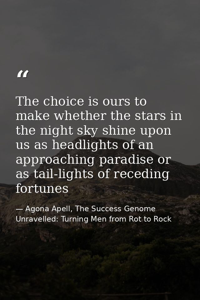 The choice is ours to make whether the stars in the night sky shine upon us as headlights of an approaching paradise or  — Agona Apell, The Success Genome Unravelled: Turning Men from Rot to Rock