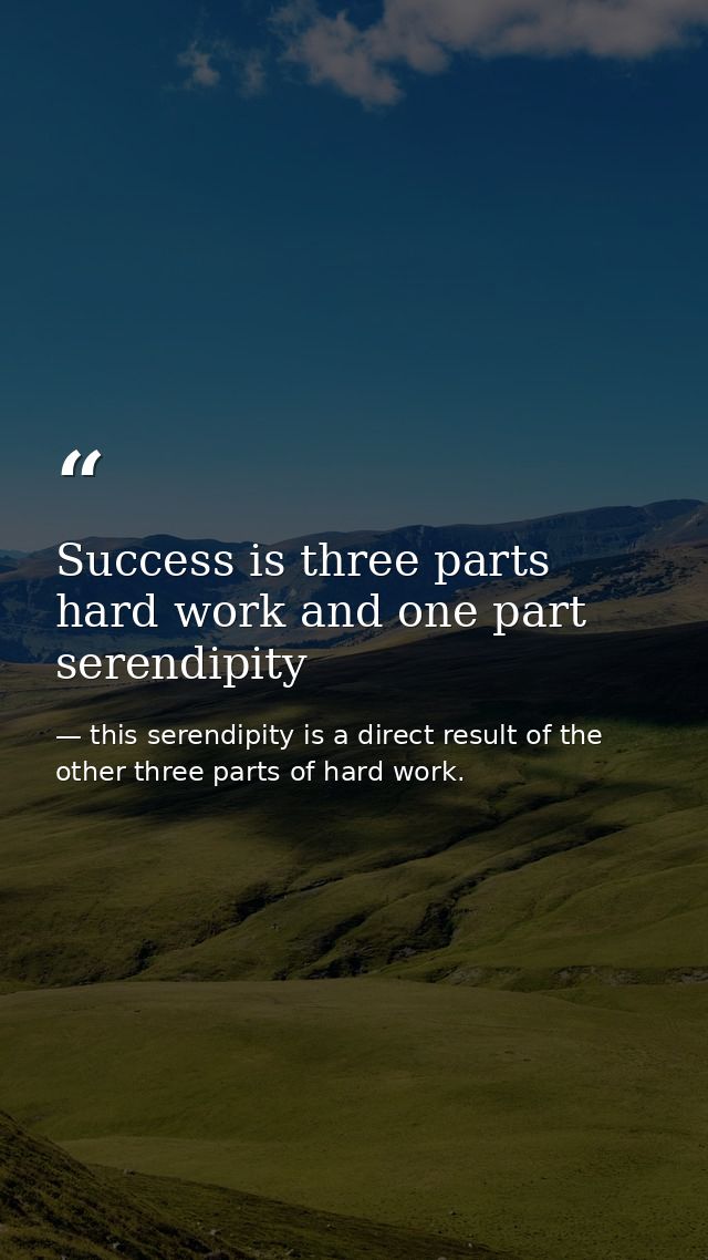 Success is three parts hard work and one part serendipity — this serendipity is a direct result of the other three parts of hard work.