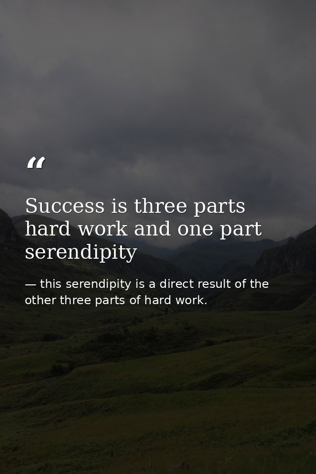 Success is three parts hard work and one part serendipity — this serendipity is a direct result of the other three parts of hard work.