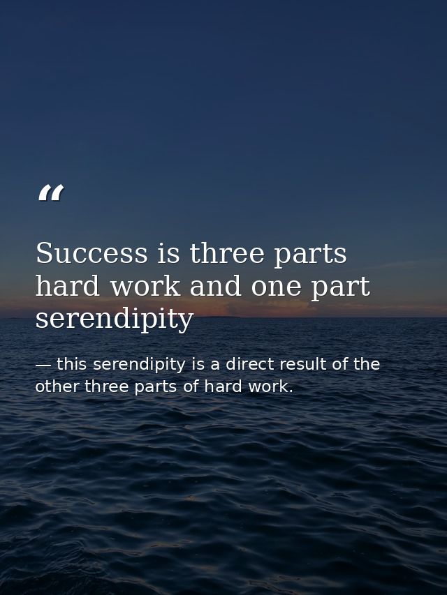 Success is three parts hard work and one part serendipity — this serendipity is a direct result of the other three parts of hard work.