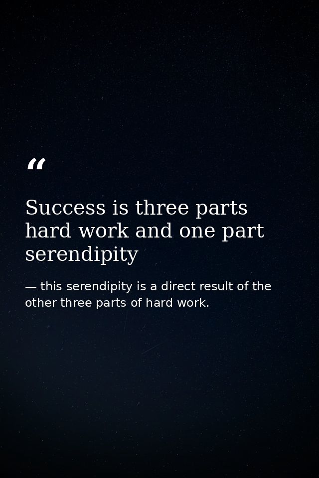 Success is three parts hard work and one part serendipity — this serendipity is a direct result of the other three parts of hard work.
