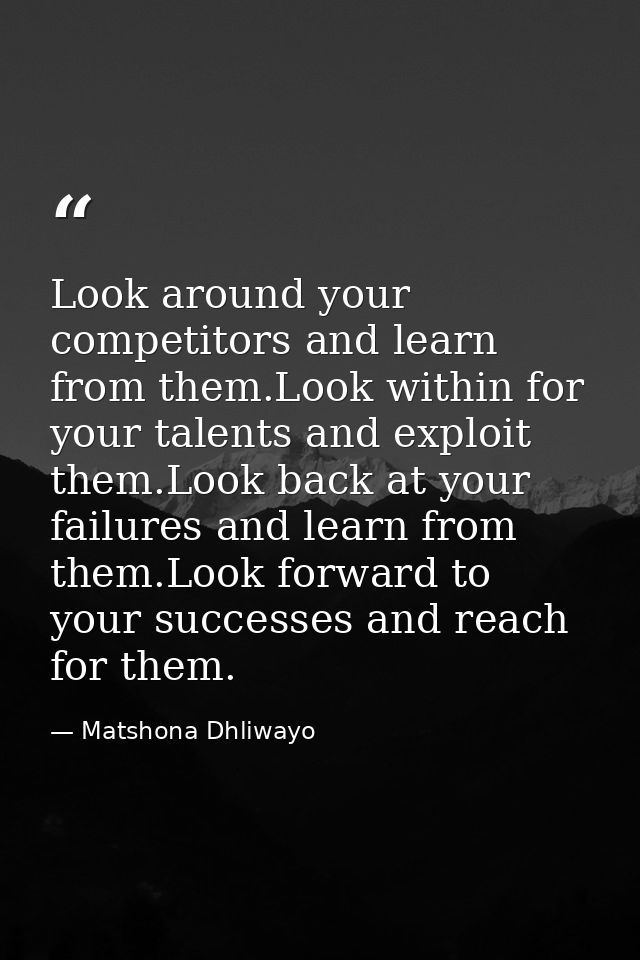 Look around your competitors and learn from them.Look within for your talents and exploit them.Look back at your failure — Matshona Dhliwayo