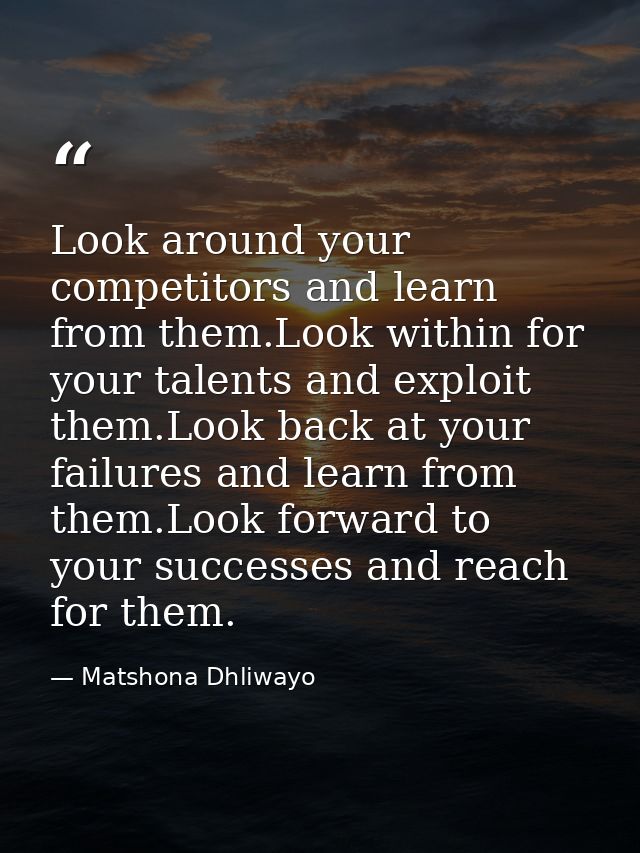 Look around your competitors and learn from them.Look within for your talents and exploit them.Look back at your failure — Matshona Dhliwayo