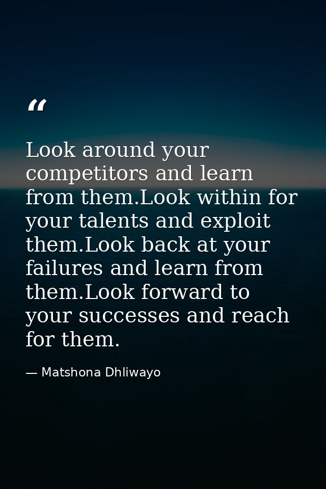 Look around your competitors and learn from them.Look within for your talents and exploit them.Look back at your failure — Matshona Dhliwayo