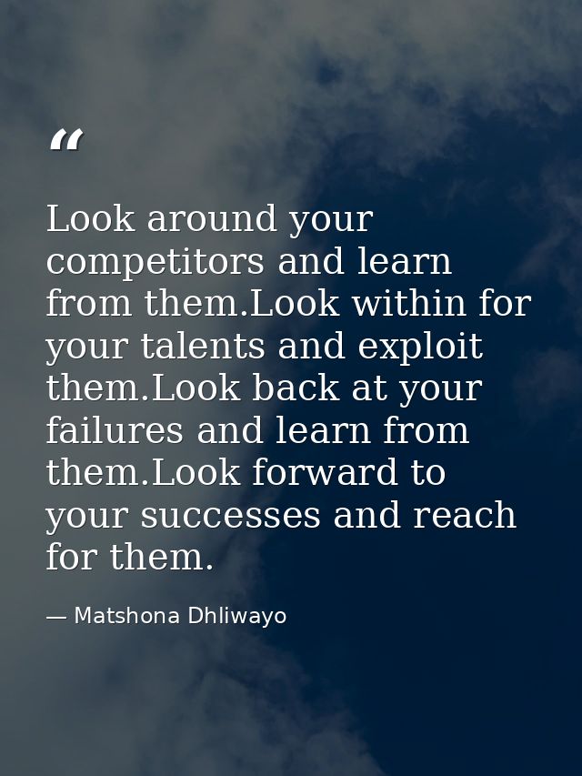 Look around your competitors and learn from them.Look within for your talents and exploit them.Look back at your failure — Matshona Dhliwayo