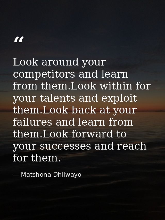 Look around your competitors and learn from them.Look within for your talents and exploit them.Look back at your failure — Matshona Dhliwayo