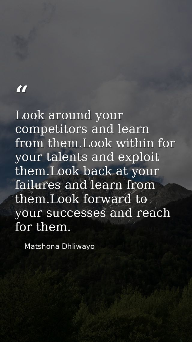 Look around your competitors and learn from them.Look within for your talents and exploit them.Look back at your failure — Matshona Dhliwayo