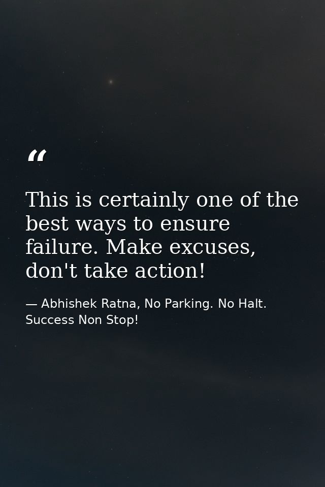 This is certainly one of the best ways to ensure failure. Make excuses, don't take action! — Abhishek Ratna, No Parking. No Halt. Success Non Stop!