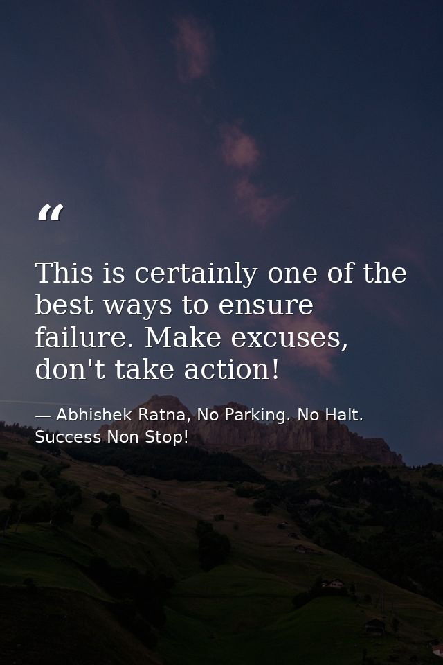 This is certainly one of the best ways to ensure failure. Make excuses, don't take action! — Abhishek Ratna, No Parking. No Halt. Success Non Stop!