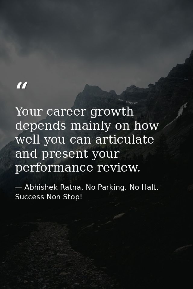 Your career growth depends mainly on how well you can articulate and present your performance review. — Abhishek Ratna, No Parking. No Halt. Success Non Stop!