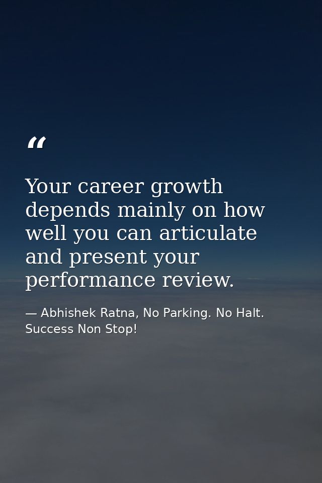 Your career growth depends mainly on how well you can articulate and present your performance review. — Abhishek Ratna, No Parking. No Halt. Success Non Stop!