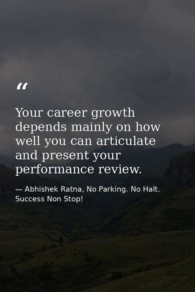 Your career growth depends mainly on how well you can articulate and present your performance review. — Abhishek Ratna, No Parking. No Halt. Success Non Stop!