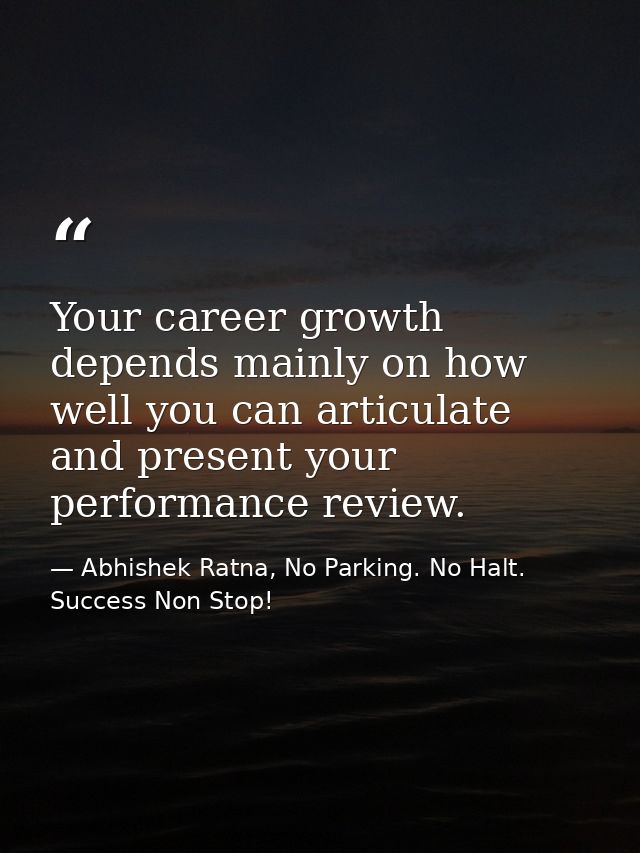 Your career growth depends mainly on how well you can articulate and present your performance review. — Abhishek Ratna, No Parking. No Halt. Success Non Stop!