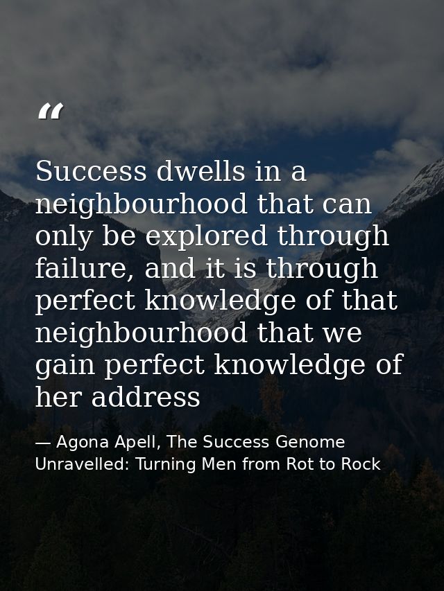 Success dwells in a neighbourhood that can only be explored through failure, and it is through perfect knowledge of that — Agona Apell, The Success Genome Unravelled: Turning Men from Rot to Rock