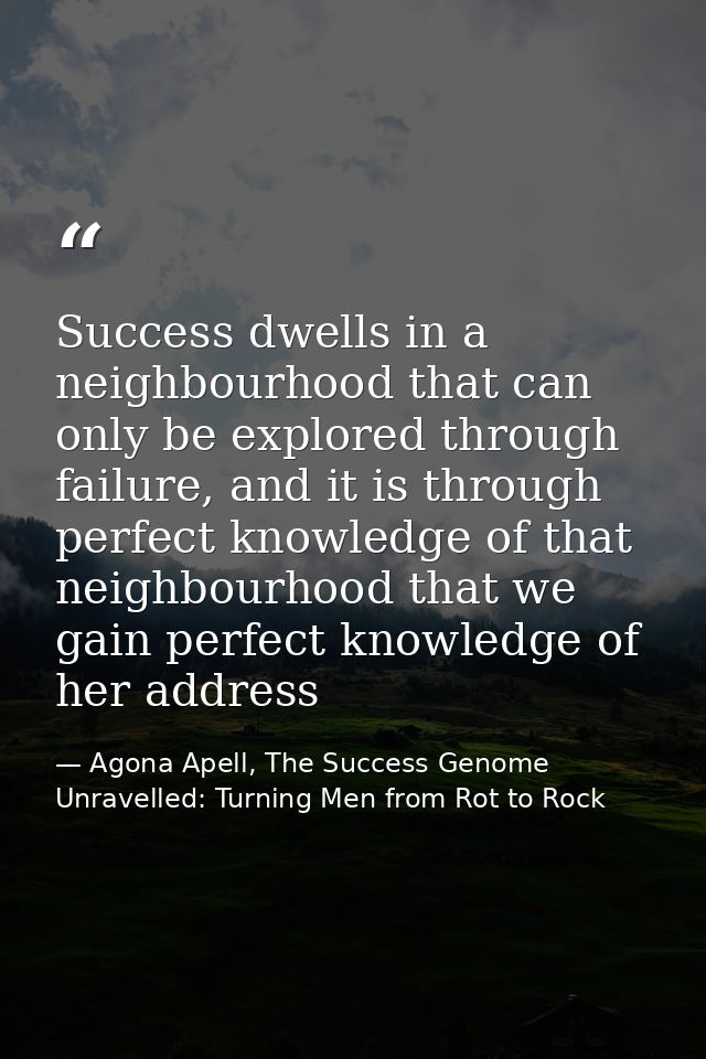 Success dwells in a neighbourhood that can only be explored through failure, and it is through perfect knowledge of that — Agona Apell, The Success Genome Unravelled: Turning Men from Rot to Rock