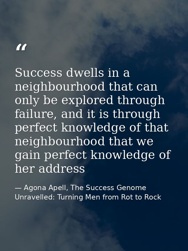 Success dwells in a neighbourhood that can only be explored through failure, and it is through perfect knowledge of that — Agona Apell, The Success Genome Unravelled: Turning Men from Rot to Rock