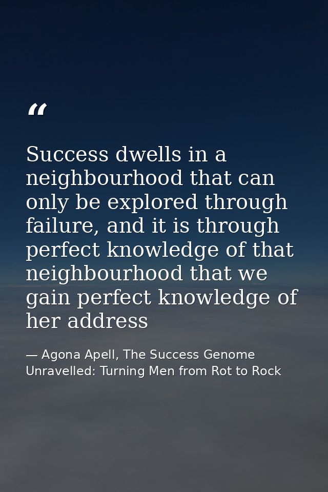 Success dwells in a neighbourhood that can only be explored through failure, and it is through perfect knowledge of that — Agona Apell, The Success Genome Unravelled: Turning Men from Rot to Rock