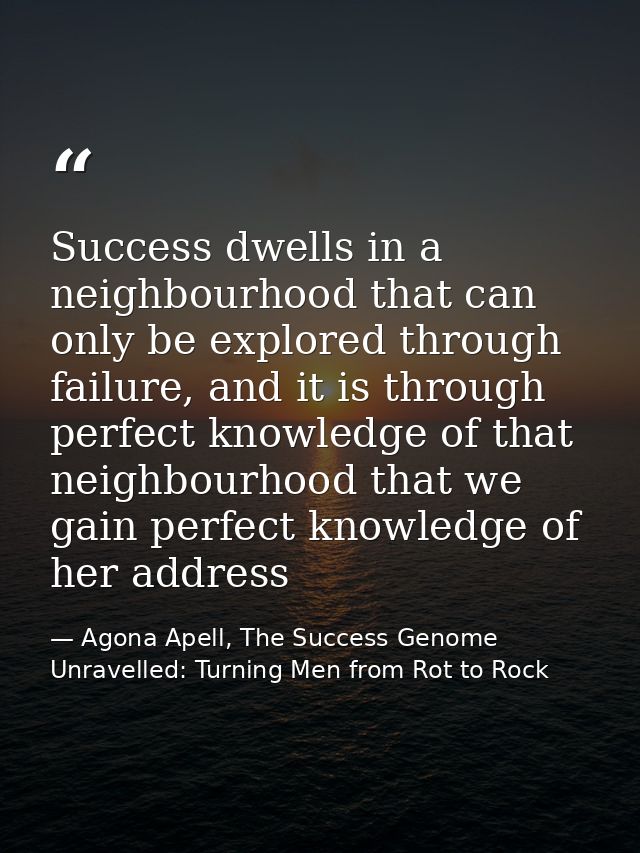 Success dwells in a neighbourhood that can only be explored through failure, and it is through perfect knowledge of that — Agona Apell, The Success Genome Unravelled: Turning Men from Rot to Rock